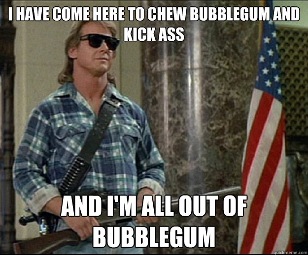 I Have come here to chew bubblegum and kick ass AND I'm all out of bubblegum  