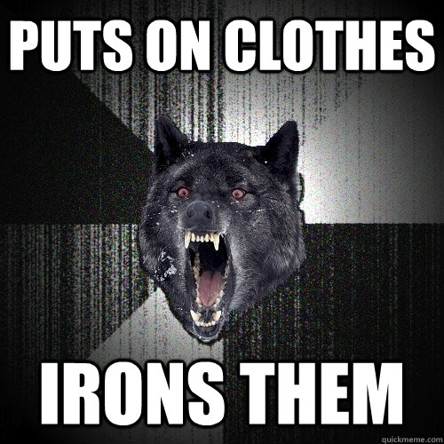 Puts on clothes Irons them  Insanity Wolf