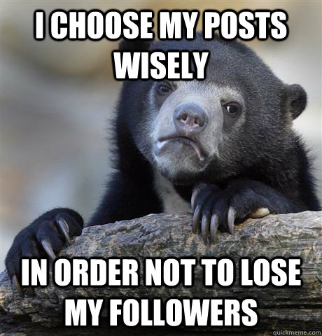 I choose my posts wisely in order not to lose my followers - I choose my posts wisely in order not to lose my followers  Confession Bear