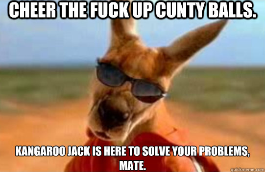 Cheer the fuck up Cunty Balls. Kangaroo Jack is here to solve your problems, mate. - Cheer the fuck up Cunty Balls. Kangaroo Jack is here to solve your problems, mate.  Kangaroo Jack
