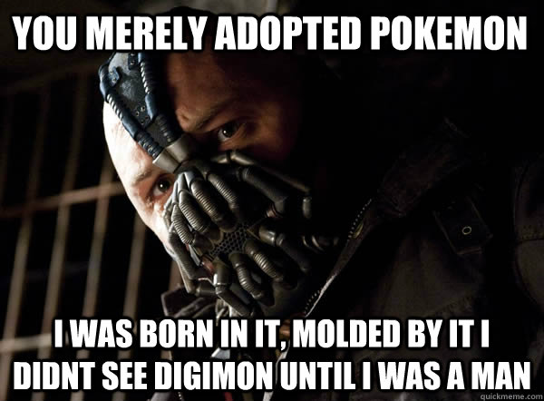 You merely adopted pokemon I was born in it, molded by it i didnt see digimon until i was a man  Bane I was born in it