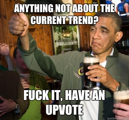 Anything not about the current trend? Fuck it, Have an upvote   Upvote Obama