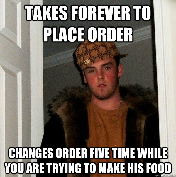 Takes forever to place order changes order five time while you are trying to make his food  Scumbag Steve
