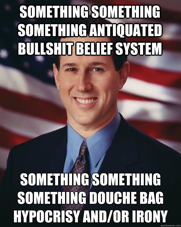 SOMETHING SOMETHING SOMETHING antiquated bullshit belief system SOMETHING SOMETHING SOMETHING douche bag hypocrisy and/or Irony  Rick Santorum