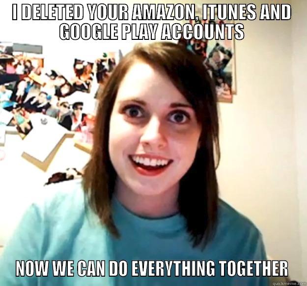I DELETED YOUR AMAZON, ITUNES AND GOOGLE PLAY ACCOUNTS NOW WE CAN DO EVERYTHING TOGETHER Overly Attached Girlfriend