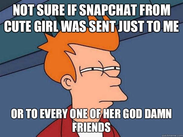Not sure if snapchat from cute girl was sent just to me Or to every one of her god damn friends   Futurama Fry