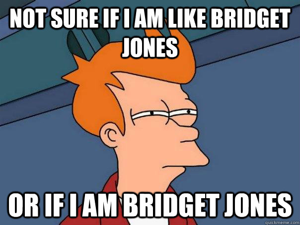 Not sure if i am like bridget jones Or if i am bridget jones - Not sure if i am like bridget jones Or if i am bridget jones  Futurama Fry