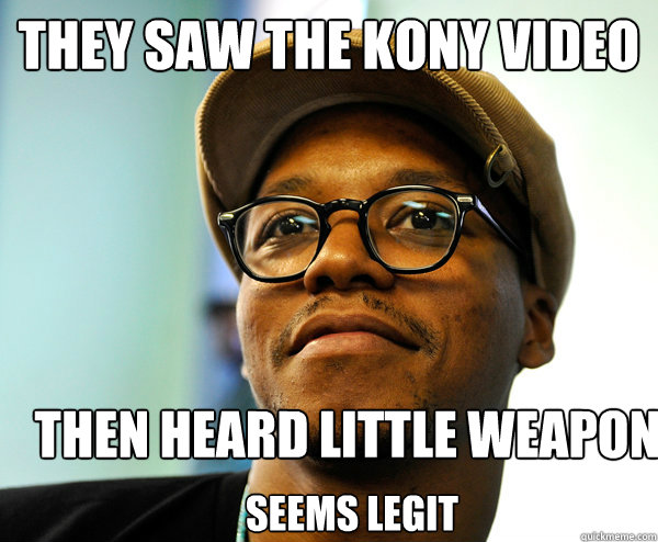 they saw the kony video then heard little weapon Seems legit  Lupe Fiasco