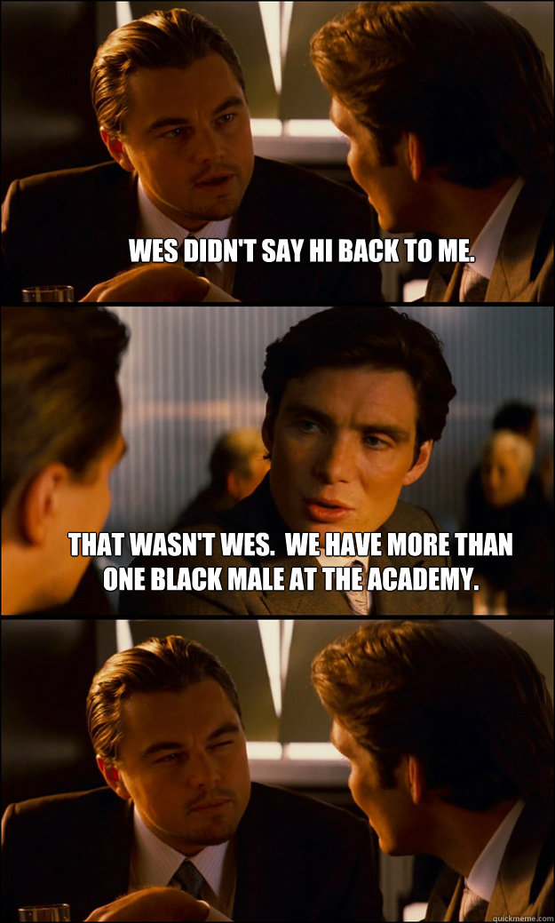 Wes didn't say hi back to me. That wasn't Wes.  We have more than one black male at the Academy.   Inception