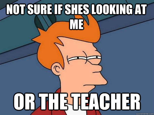Not sure if shes looking at me Or the teacher  Futurama Fry