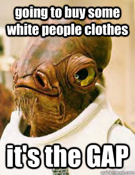 going to buy some white people clothes it's the GAP - going to buy some white people clothes it's the GAP  Admiral Ackbar Grylls