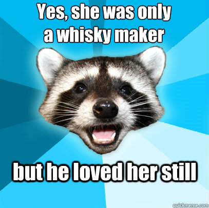 Yes, she was only 
a whisky maker but he loved her still  Lame Pun Coon