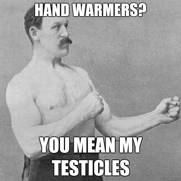 Hand warmers? you mean my testicles  overly manly man