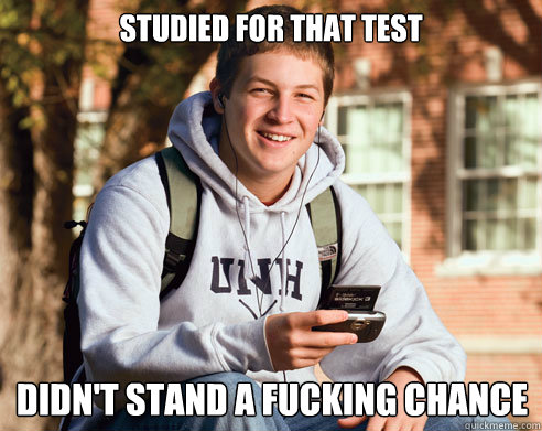 studied for that test didn't stand a fucking chance  College Freshman