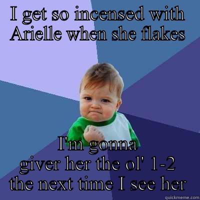 I GET SO INCENSED WITH ARIELLE WHEN SHE FLAKES I'M GONNA GIVER HER THE OL' 1-2 THE NEXT TIME I SEE HER Success Kid