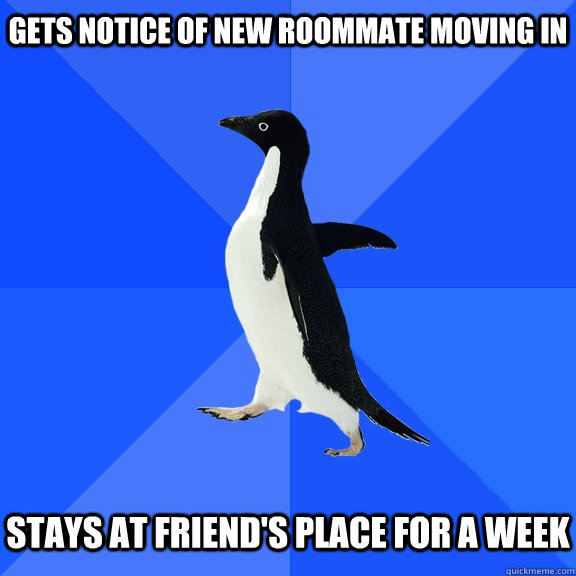 GETS NOTICE OF NEW ROOMMATE MOVING IN   STAYS AT FRIEND'S PLACE FOR A WEEK  Socially Awkward Penguin