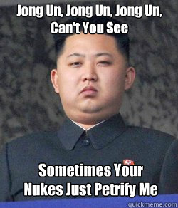 Jong Un, Jong Un, Jong Un, 
Can't You See Sometimes Your Nukes Just Petrify Me  Fat Kim Jong-Un