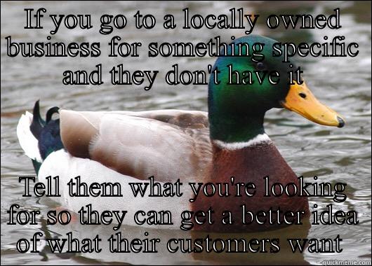 Help small Businesses - IF YOU GO TO A LOCALLY OWNED BUSINESS FOR SOMETHING SPECIFIC AND THEY DON'T HAVE IT TELL THEM WHAT YOU'RE LOOKING FOR SO THEY CAN GET A BETTER IDEA OF WHAT THEIR CUSTOMERS WANT  Actual Advice Mallard
