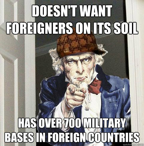 Doesn't want foreigners on its soil Has over 700 military bases in foreign countries  Scumbag Uncle Sam