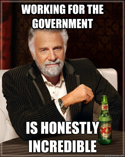 Working for the Government is honestly incredible  The Most Interesting Man In The World