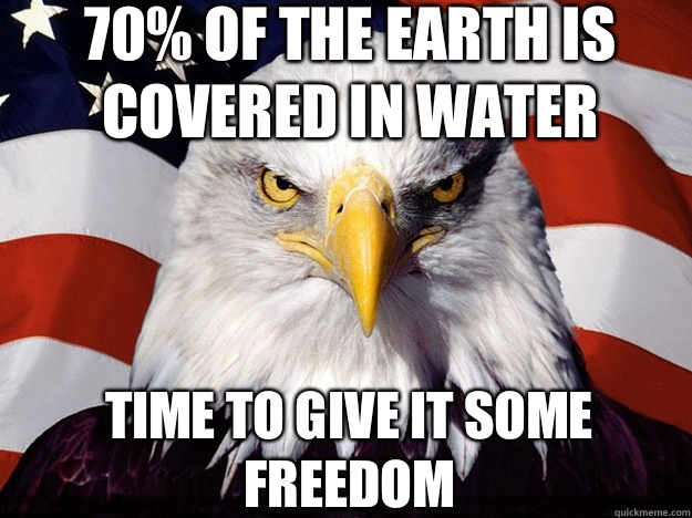 70% of the Earth is covered in water Time to give it some freedom  Patriotic Eagle