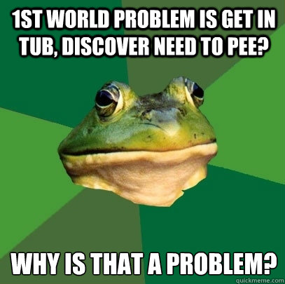1st world problem is get in tub, discover need to pee? Why is that a problem?  Foul Bachelor Frog
