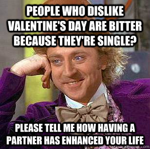 people who dislike valentine's day are bitter because they're single? Please tell me how having a partner has enhanced your life  Condescending Wonka