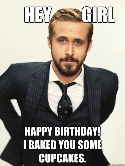       Hey         Girl Happy Birthday! 
I baked you some cupcakes.  -       Hey         Girl Happy Birthday! 
I baked you some cupcakes.   ryan gosling happy birthday