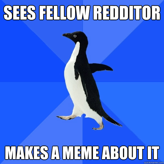 Sees fellow redditor makes a meme about it  Socially Awkward Penguin