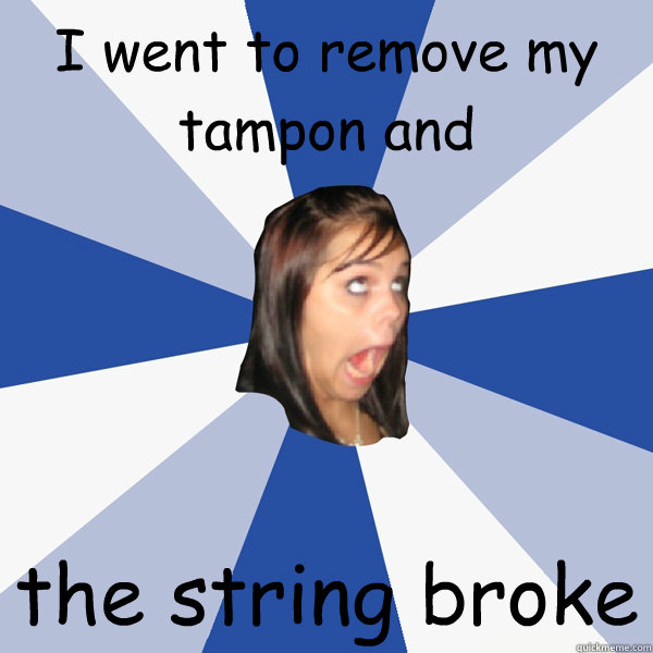I went to remove my tampon and the string broke  Annoying Facebook Girl