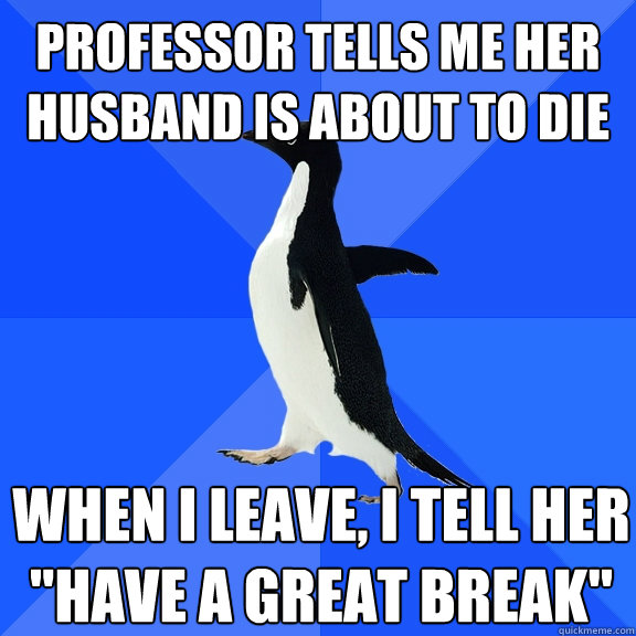 Professor tells me her husband is about to die when i leave, i tell her 