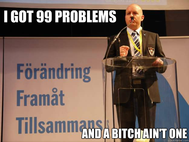 I got 99 problems and a bitch ain't one - I got 99 problems and a bitch ain't one  Smygsverigedemokraterna