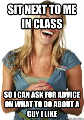 Sit next to me in class So I can ask for advice on what to do about a guy I like  Friend Zone Fiona