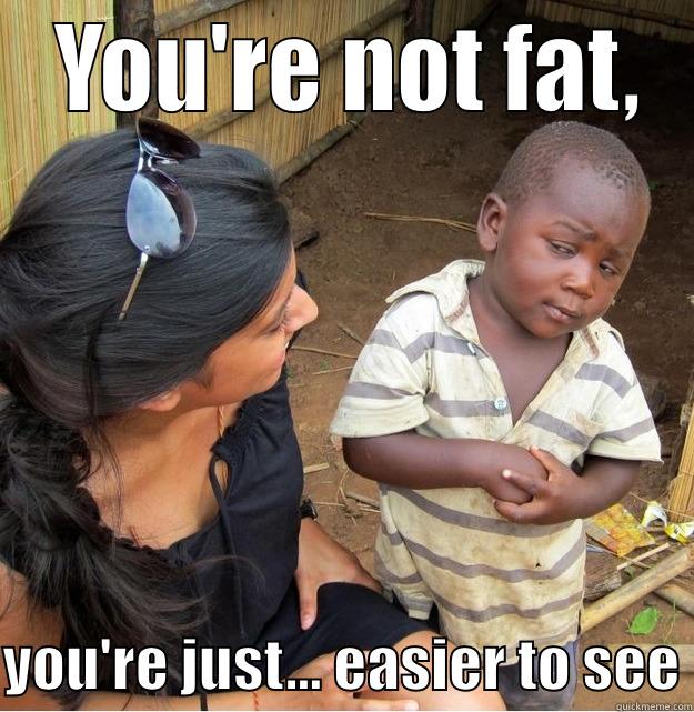  YOU'RE NOT FAT,  YOU'RE JUST... EASIER TO SEE Skeptical Third World Kid