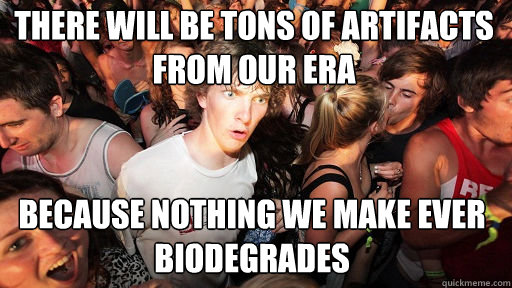 there will be tons of artifacts from our era
 because nothing we make ever biodegrades  Sudden Clarity Clarence