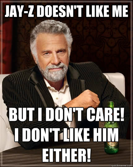 jay-z doesn't like me but i don't care!
i don't like him either!  The Most Interesting Man In The World