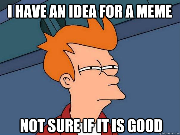 i have an idea for a meme not sure if it is good  Futurama Fry