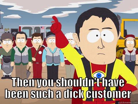 IF YOU WANTED ME TO GIVE YOU A GOOD CREDIT REFERENCE THEN YOU SHOULDN'T HAVE BEEN SUCH A DICK CUSTOMER Captain Hindsight