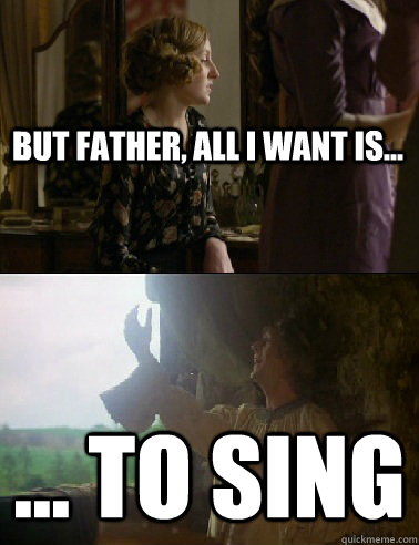 But Father, all I want is... ... to SING - But Father, all I want is... ... to SING  Lady Edith Crawley Monty Python I want to sing