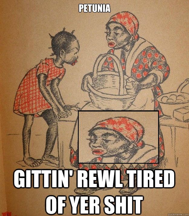 Petunia gittin' rewl tired of yer shit  Petunia
