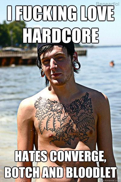 I fucking love hardcore  Hates Converge, Botch and Bloodlet  