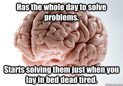 Has the whole day to solve problems. Starts solving them just when you lay in bed dead tired.   Scumbag Brain