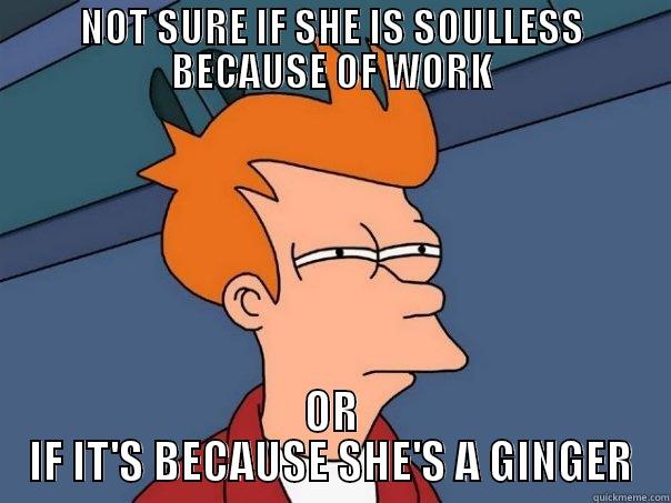 NOT SURE IF SHE IS SOULLESS BECAUSE OF WORK OR IF IT'S BECAUSE SHE'S A GINGER Futurama Fry
