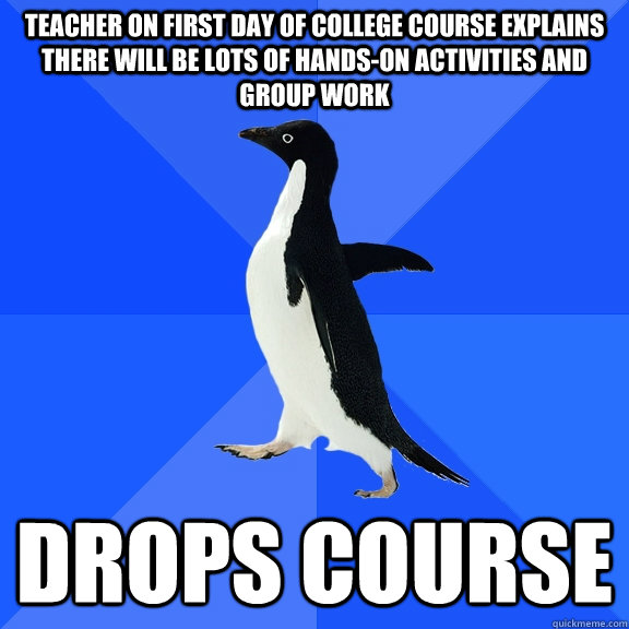 teacher on first day of college course explains there will be lots of hands-on activities and group work Drops course  Socially Awkward Penguin
