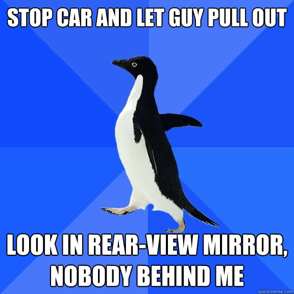 stop car and let guy pull out look in rear-view mirror, nobody behind me  Socially Awkward Penguin
