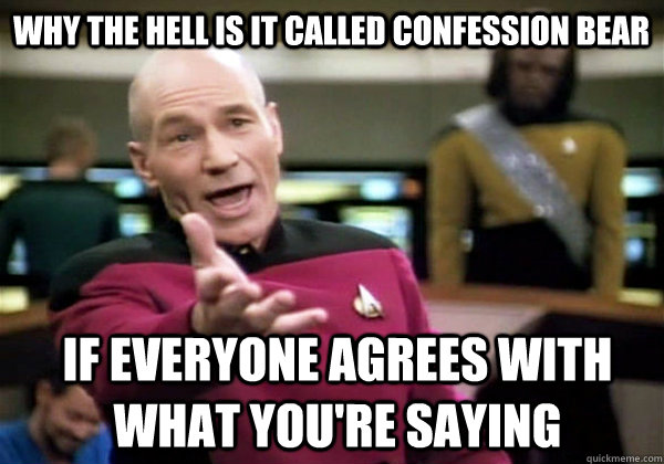 WHY THE HELL IS IT CALLED CONFESSION BEAR if everyone agrees with what you're saying  Patrick Stewart WTF