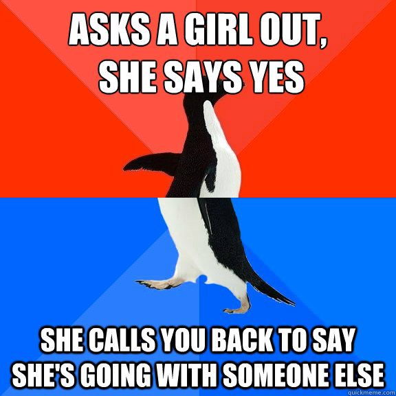 Asks a Girl out,
 She says yes she calls you back to say she's going with someone else  - Asks a Girl out,
 She says yes she calls you back to say she's going with someone else   Socially Awesome Awkward Penguin
