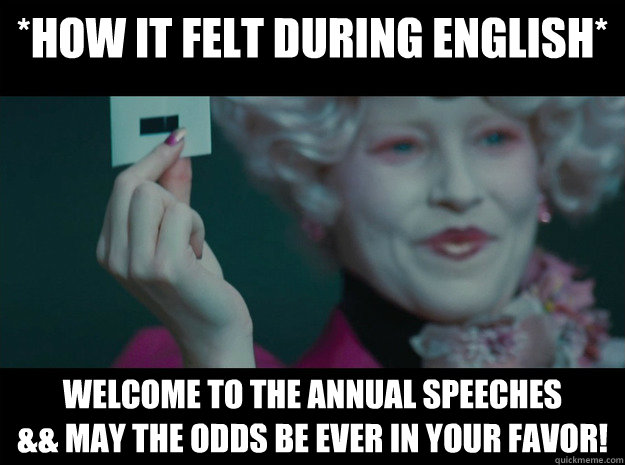 *How It Felt During English* Welcome To The Annual Speeches
&& May the odds be ever in your favor! - *How It Felt During English* Welcome To The Annual Speeches
&& May the odds be ever in your favor!  Hunger Games