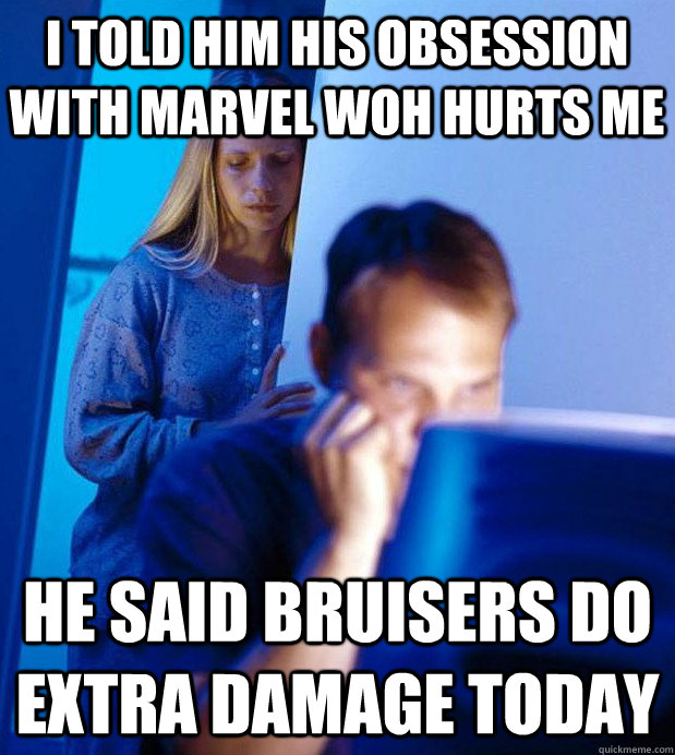 I told him his obsession with marvel woh hurts me he said bruisers do extra damage today  Internet Husband