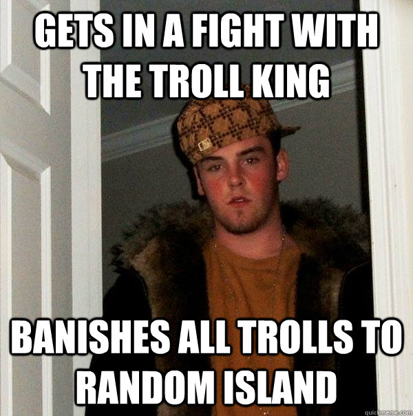 Gets in a fight with the troll king  Banishes all trolls to random island  - Gets in a fight with the troll king  Banishes all trolls to random island   Scumbag Steve